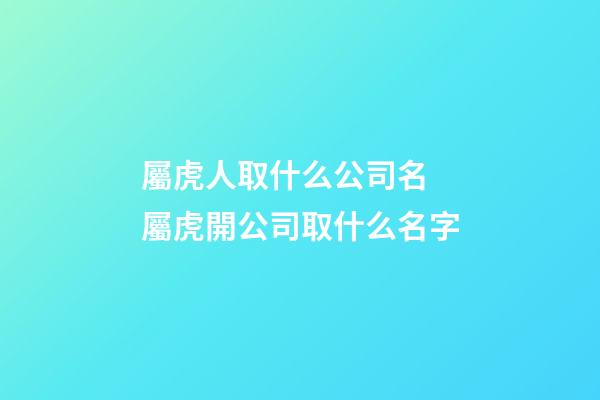屬虎人取什么公司名 屬虎開公司取什么名字-第1張-公司起名-玄機派